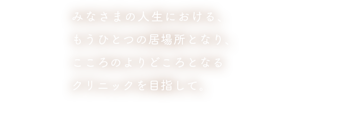 みなさまの人生における、もうひとつの居場所となり、こころのよりどころとなるクリニックを目指して。