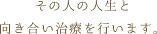 その人の人生と向き合い治療を行います。